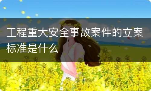 工程重大安全事故案件的立案标准是什么
