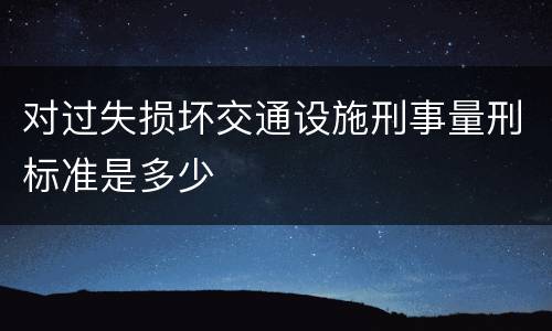 对过失损坏交通设施刑事量刑标准是多少