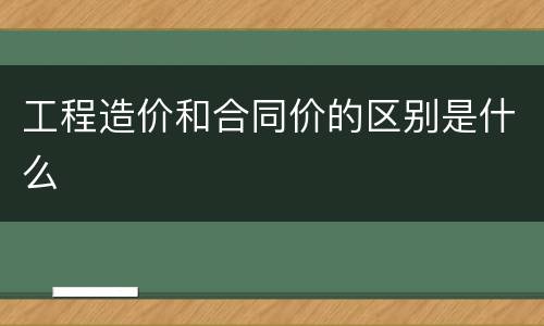 工程造价和合同价的区别是什么