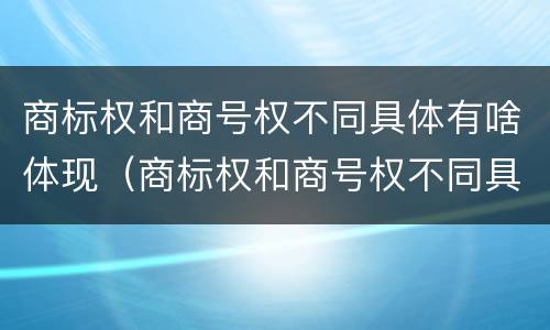 商标权和商号权不同具体有啥体现（商标权和商号权不同具体有啥体现呢）