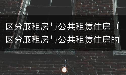 区分廉租房与公共租赁住房（区分廉租房与公共租赁住房的依据）