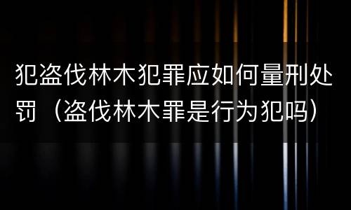 犯盗伐林木犯罪应如何量刑处罚（盗伐林木罪是行为犯吗）
