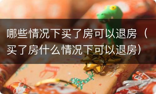 哪些情况下买了房可以退房（买了房什么情况下可以退房）
