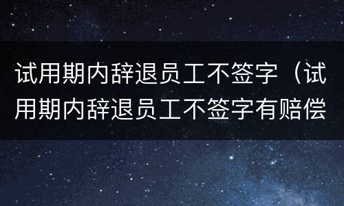 试用期内辞退员工不签字（试用期内辞退员工不签字有赔偿吗）