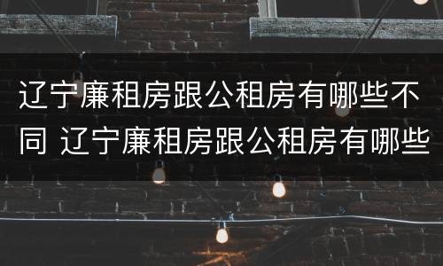 辽宁廉租房跟公租房有哪些不同 辽宁廉租房跟公租房有哪些不同之处