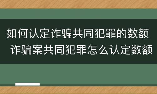 如何认定诈骗共同犯罪的数额 诈骗案共同犯罪怎么认定数额