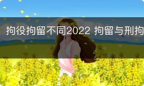 拘役拘留不同2022 拘留与刑拘