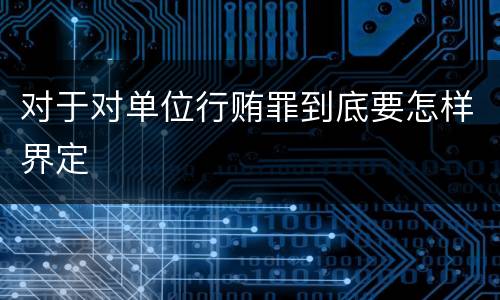 对于对单位行贿罪到底要怎样界定