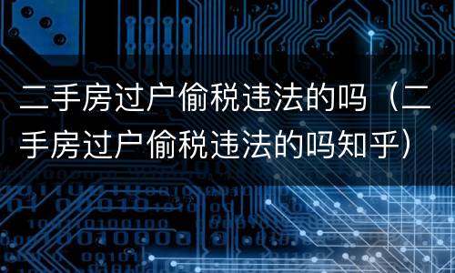 二手房过户偷税违法的吗（二手房过户偷税违法的吗知乎）