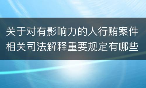 关于对有影响力的人行贿案件相关司法解释重要规定有哪些