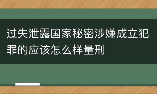 过失泄露国家秘密涉嫌成立犯罪的应该怎么样量刑