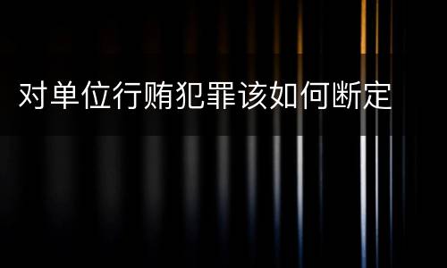 对单位行贿犯罪该如何断定