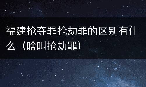 福建抢夺罪抢劫罪的区别有什么（啥叫抢劫罪）
