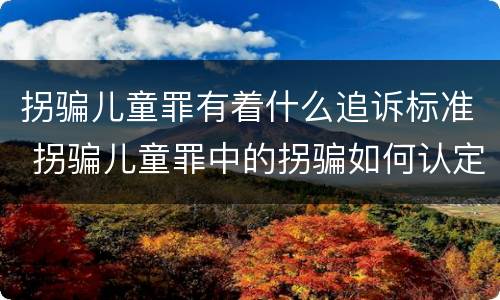 拐骗儿童罪有着什么追诉标准 拐骗儿童罪中的拐骗如何认定