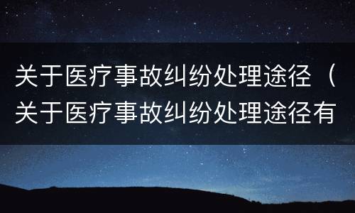 关于医疗事故纠纷处理途径（关于医疗事故纠纷处理途径有哪些）