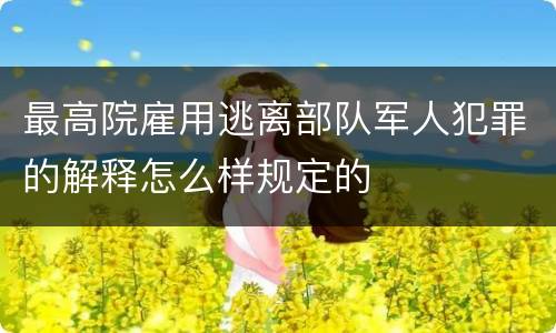 最高院雇用逃离部队军人犯罪的解释怎么样规定的