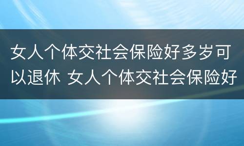 女人个体交社会保险好多岁可以退休 女人个体交社会保险好多岁可以退休了