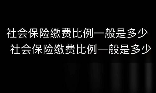 社会保险缴费比例一般是多少 社会保险缴费比例一般是多少啊
