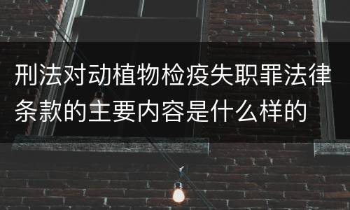 刑法对动植物检疫失职罪法律条款的主要内容是什么样的