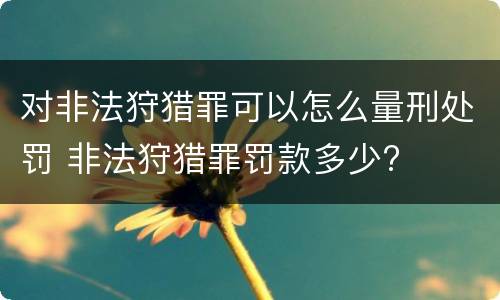 对非法狩猎罪可以怎么量刑处罚 非法狩猎罪罚款多少?