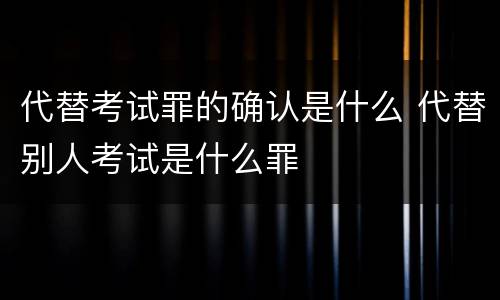 代替考试罪的确认是什么 代替别人考试是什么罪