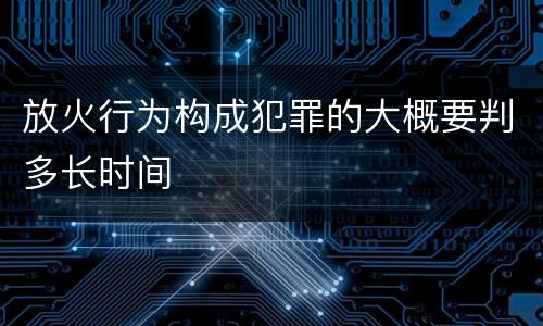放火行为构成犯罪的大概要判多长时间