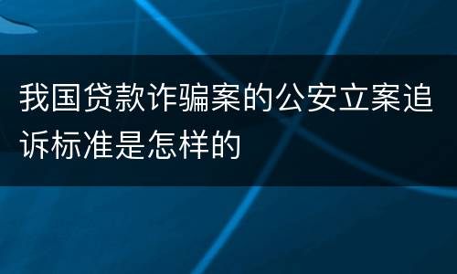 我国贷款诈骗案的公安立案追诉标准是怎样的
