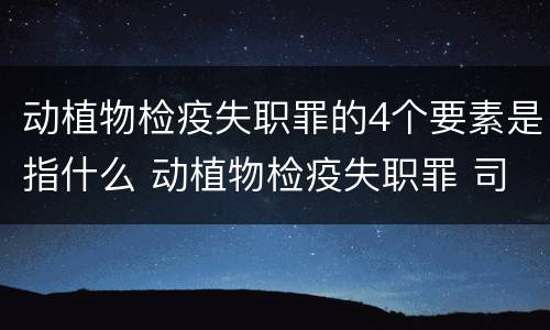 动植物检疫失职罪的4个要素是指什么 动植物检疫失职罪 司法解释
