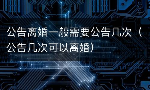 公告离婚一般需要公告几次（公告几次可以离婚）