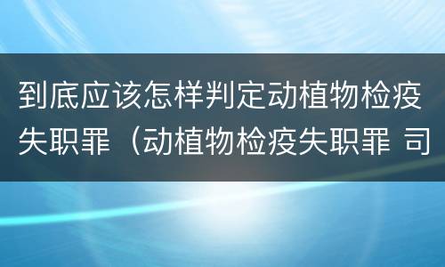 到底应该怎样判定动植物检疫失职罪（动植物检疫失职罪 司法解释）