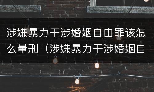 涉嫌暴力干涉婚姻自由罪该怎么量刑（涉嫌暴力干涉婚姻自由罪该怎么量刑呢）
