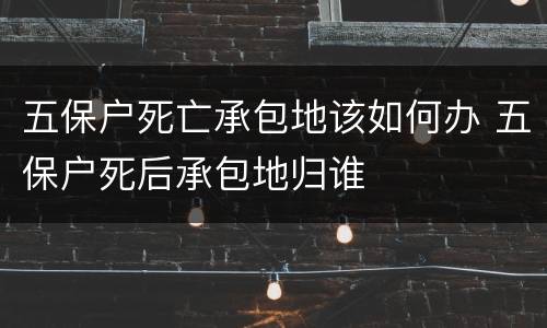 五保户死亡承包地该如何办 五保户死后承包地归谁