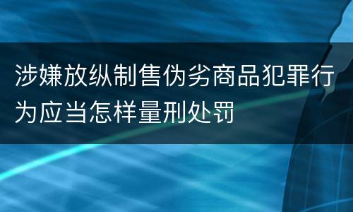 涉嫌放纵制售伪劣商品犯罪行为应当怎样量刑处罚