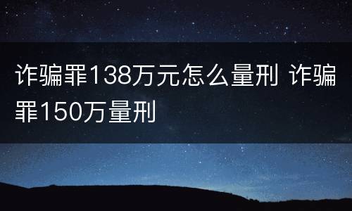 诈骗罪138万元怎么量刑 诈骗罪150万量刑