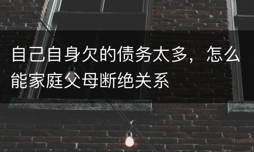 自己自身欠的债务太多，怎么能家庭父母断绝关系