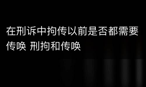 在刑诉中拘传以前是否都需要传唤 刑拘和传唤