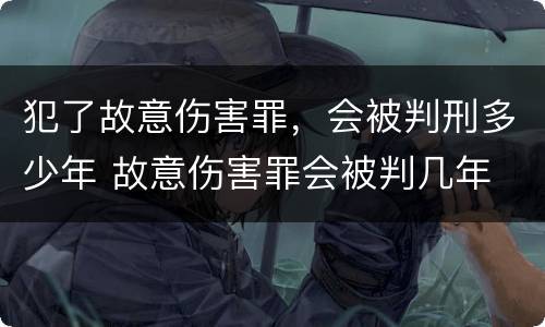 犯了故意伤害罪，会被判刑多少年 故意伤害罪会被判几年