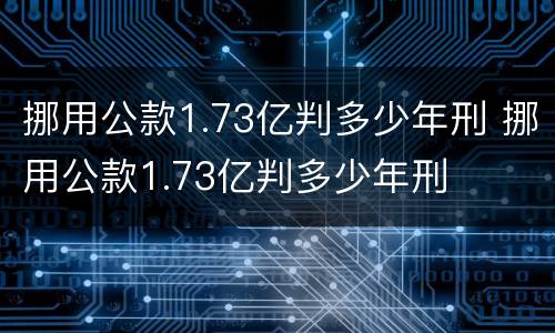 挪用公款1.73亿判多少年刑 挪用公款1.73亿判多少年刑