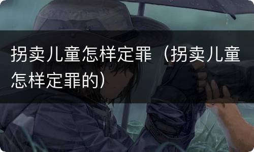 拐卖儿童怎样定罪（拐卖儿童怎样定罪的）