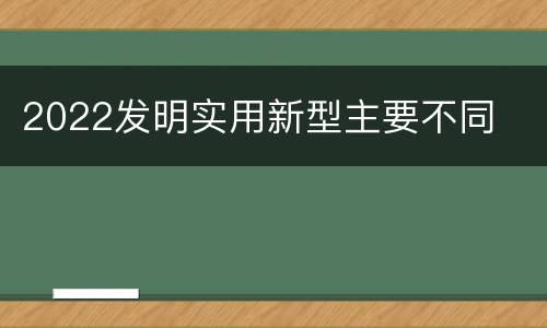 2022发明实用新型主要不同