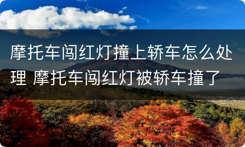 摩托车闯红灯撞上轿车怎么处理 摩托车闯红灯被轿车撞了 怎么处理