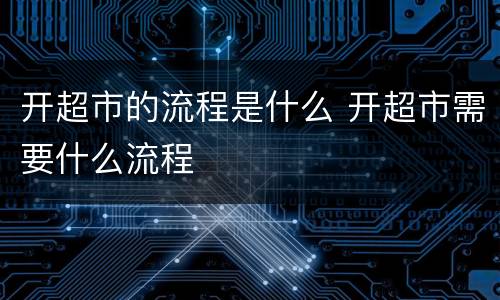 开超市的流程是什么 开超市需要什么流程