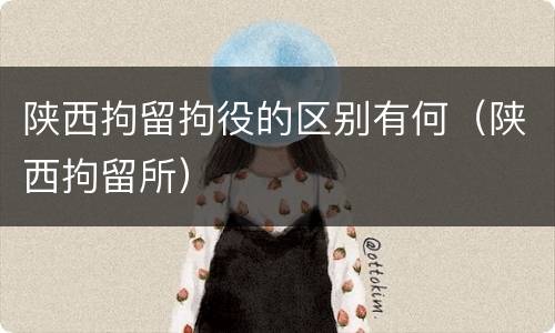 陕西拘留拘役的区别有何（陕西拘留所）