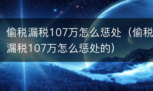 偷税漏税107万怎么惩处（偷税漏税107万怎么惩处的）