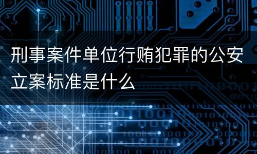 刑事案件单位行贿犯罪的公安立案标准是什么