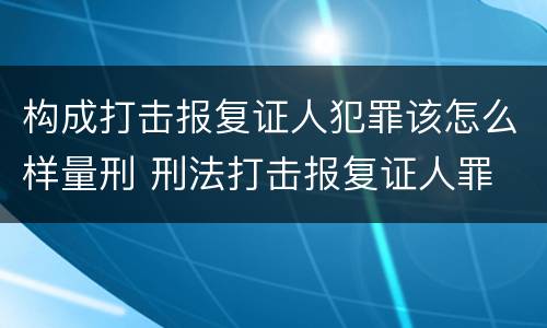 构成打击报复证人犯罪该怎么样量刑 刑法打击报复证人罪