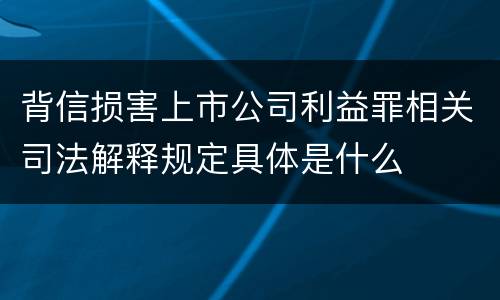 背信损害上市公司利益罪相关司法解释规定具体是什么