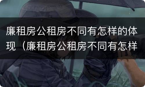 廉租房公租房不同有怎样的体现（廉租房公租房不同有怎样的体现呢）