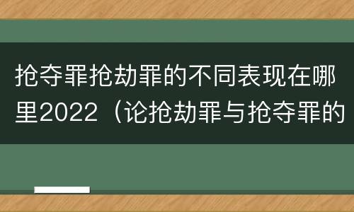 抢夺罪抢劫罪的不同表现在哪里2022（论抢劫罪与抢夺罪的界限）