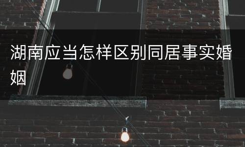 湖南应当怎样区别同居事实婚姻